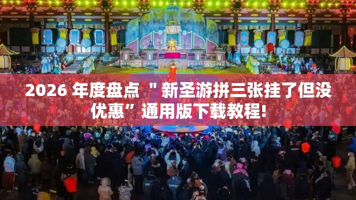 2026 年度盘点 ＂新圣游拼三张挂了但没优惠”通用版下载教程!